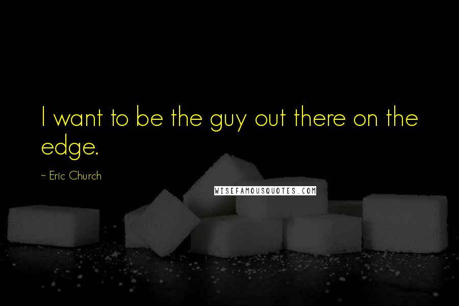 Eric Church quotes: I want to be the guy out there on the edge.