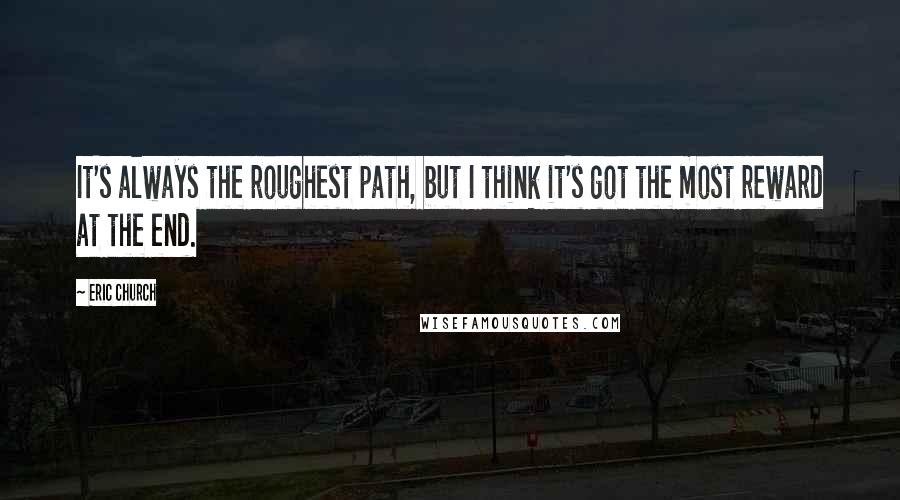 Eric Church quotes: It's always the roughest path, but I think it's got the most reward at the end.