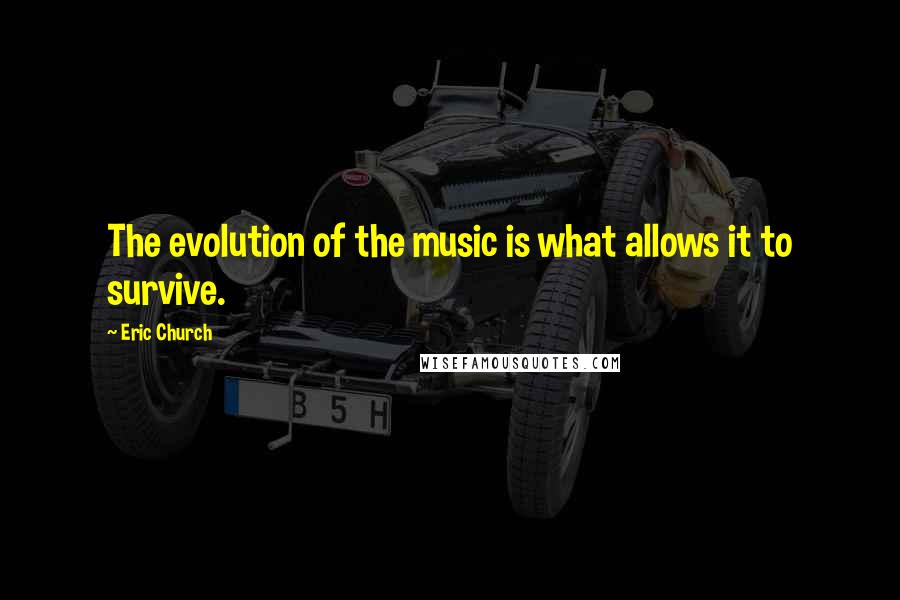 Eric Church quotes: The evolution of the music is what allows it to survive.