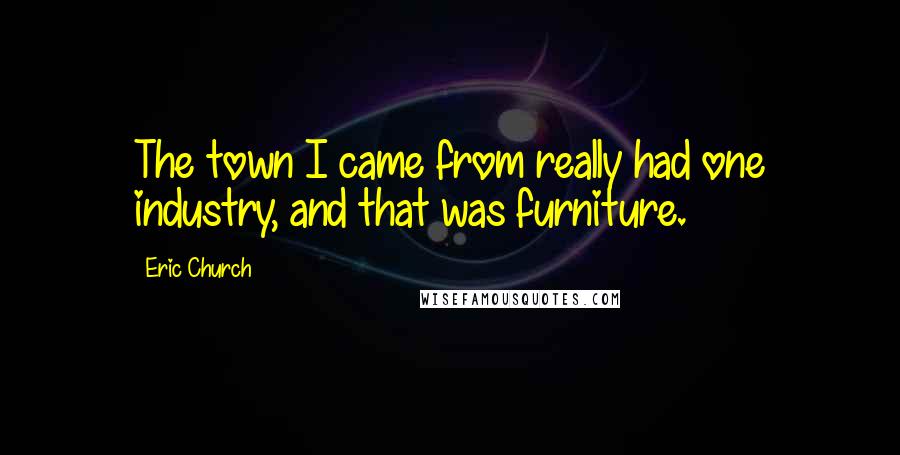 Eric Church quotes: The town I came from really had one industry, and that was furniture.