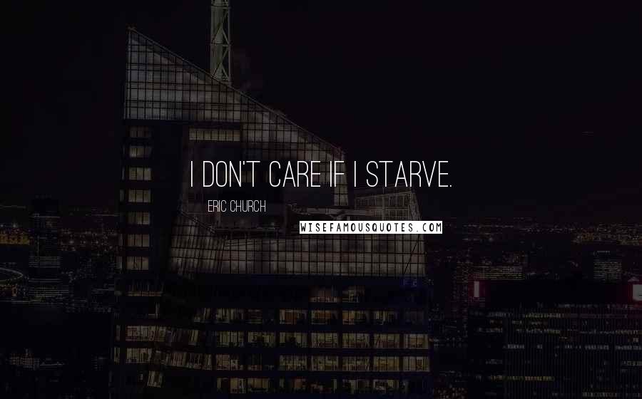 Eric Church quotes: I don't care if I starve.