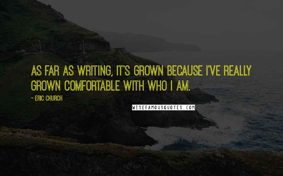 Eric Church quotes: As far as writing, it's grown because I've really grown comfortable with who I am.