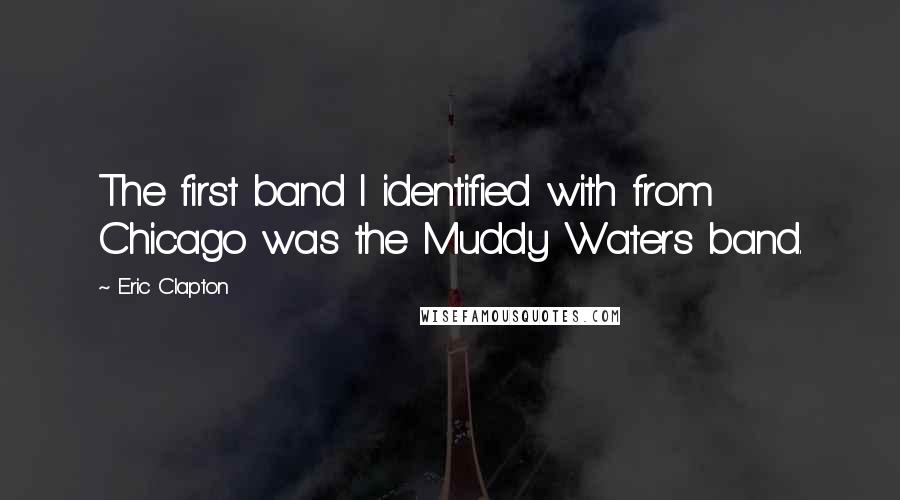 Eric Clapton quotes: The first band I identified with from Chicago was the Muddy Waters band.