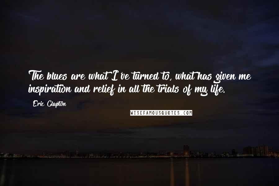 Eric Clapton quotes: The blues are what I've turned to, what has given me inspiration and relief in all the trials of my life.