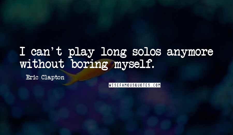 Eric Clapton quotes: I can't play long solos anymore without boring myself.
