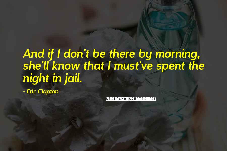 Eric Clapton quotes: And if I don't be there by morning, she'll know that I must've spent the night in jail.