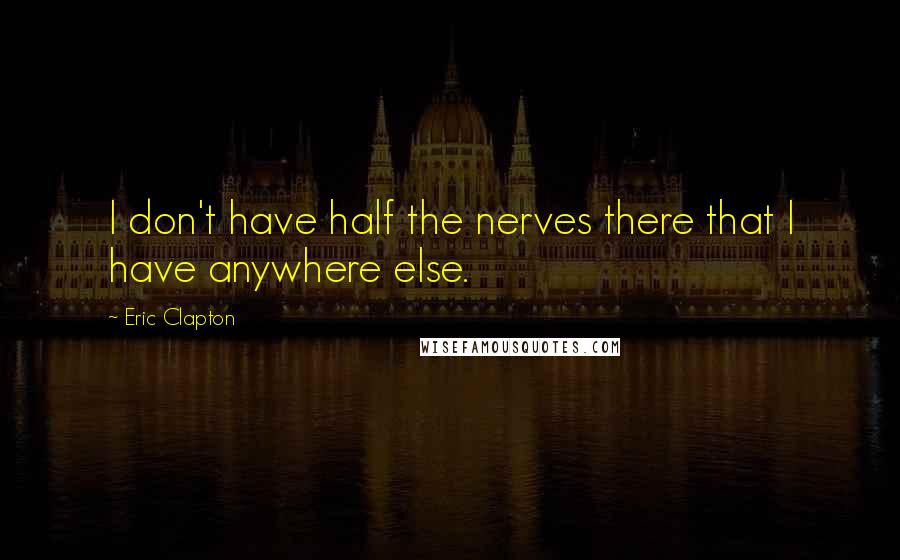 Eric Clapton quotes: I don't have half the nerves there that I have anywhere else.