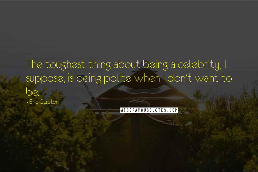 Eric Clapton quotes: The toughest thing about being a celebrity, I suppose, is being polite when I don't want to be.