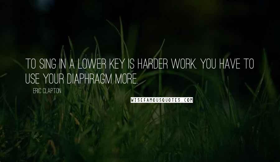 Eric Clapton quotes: To sing in a lower key is harder work. You have to use your diaphragm more.