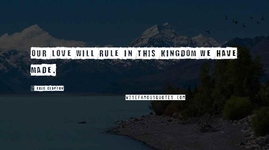 Eric Clapton quotes: Our love will rule in this kingdom we have made.