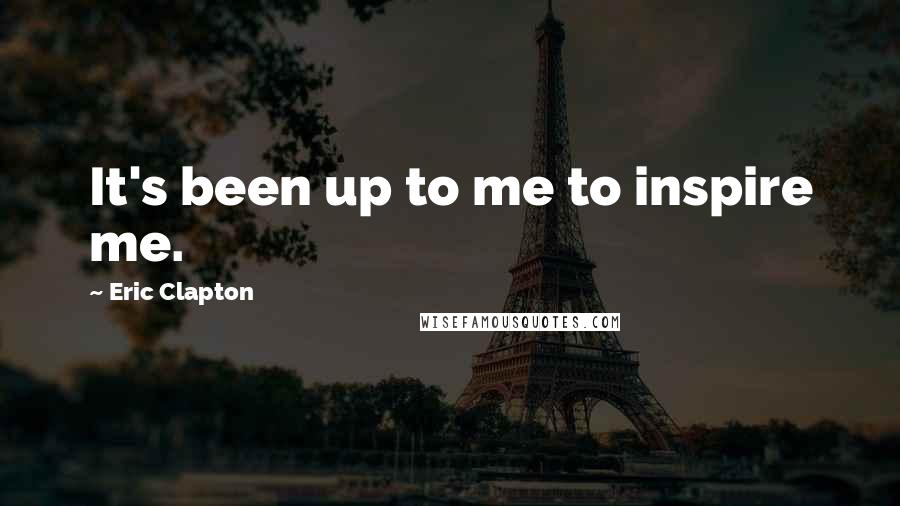 Eric Clapton quotes: It's been up to me to inspire me.
