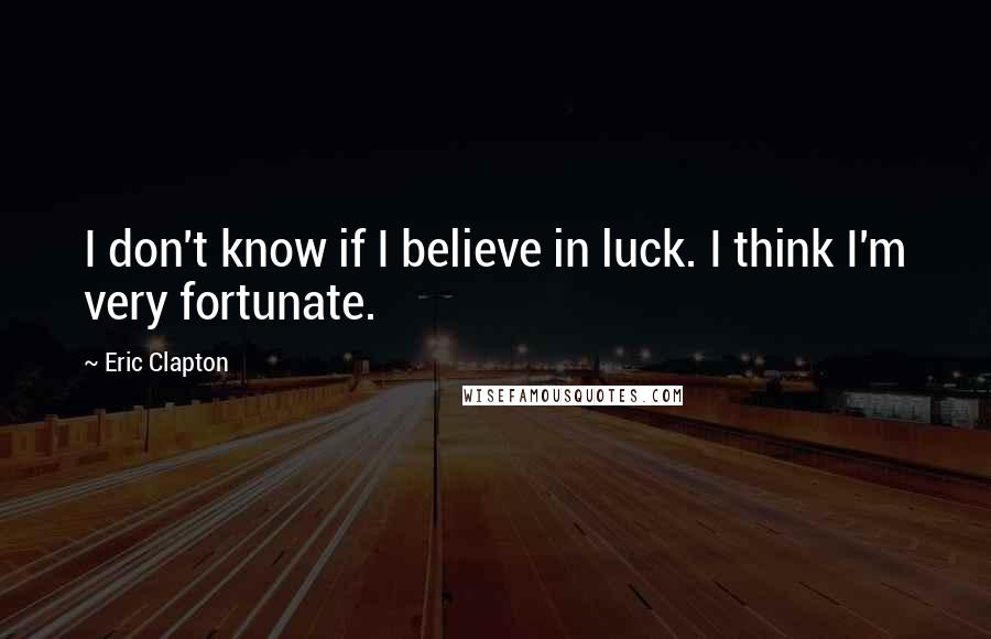 Eric Clapton quotes: I don't know if I believe in luck. I think I'm very fortunate.