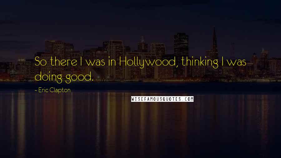 Eric Clapton quotes: So there I was in Hollywood, thinking I was doing good.