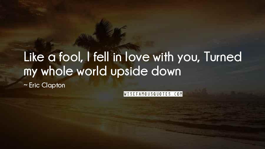 Eric Clapton quotes: Like a fool, I fell in love with you, Turned my whole world upside down