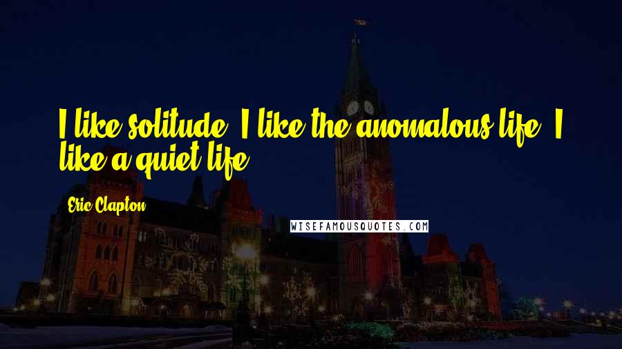 Eric Clapton quotes: I like solitude. I like the anomalous life. I like a quiet life.
