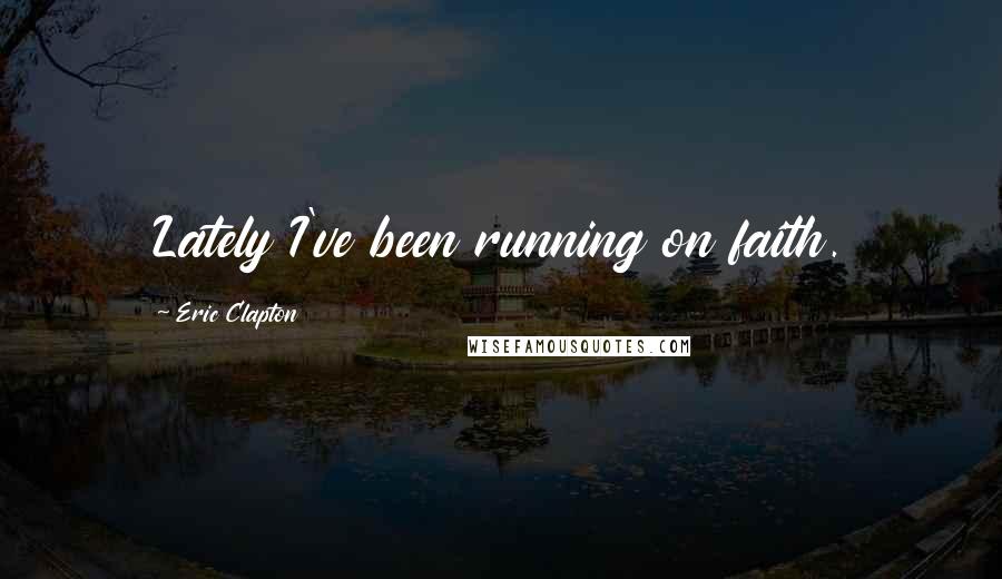 Eric Clapton quotes: Lately I've been running on faith.