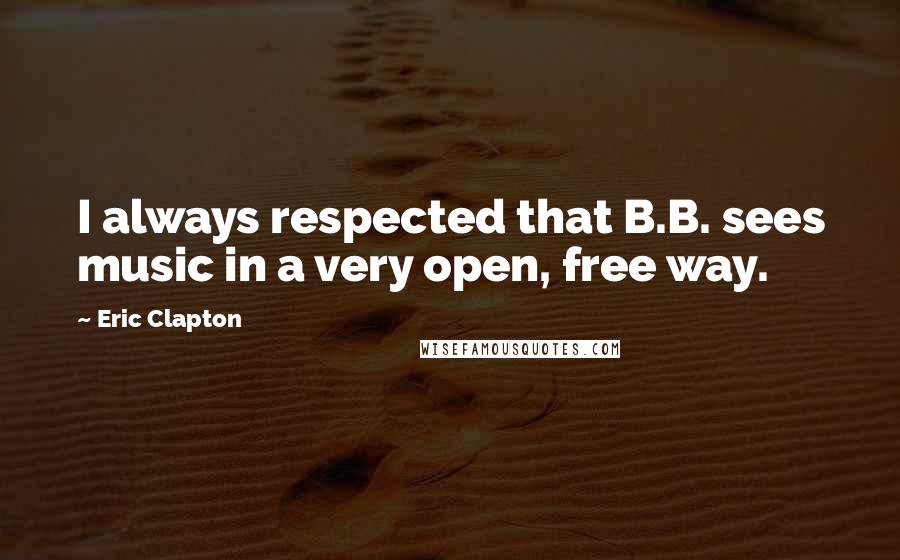 Eric Clapton quotes: I always respected that B.B. sees music in a very open, free way.