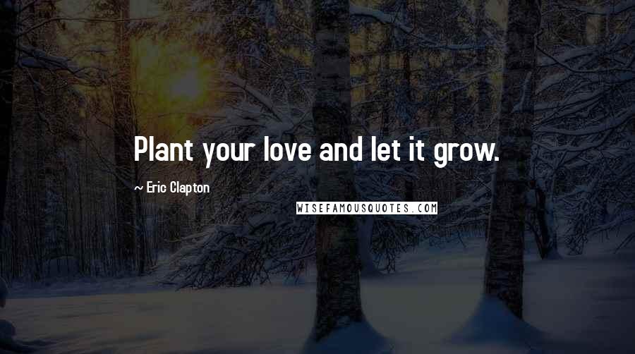 Eric Clapton quotes: Plant your love and let it grow.