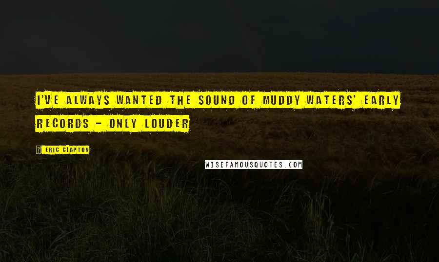 Eric Clapton quotes: I've always wanted the sound of Muddy Waters' early records - only louder