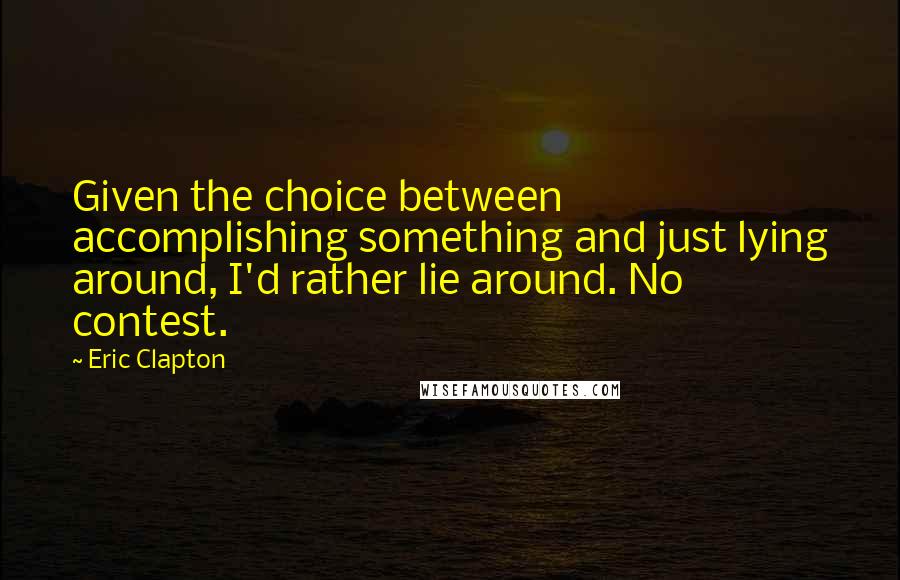 Eric Clapton quotes: Given the choice between accomplishing something and just lying around, I'd rather lie around. No contest.