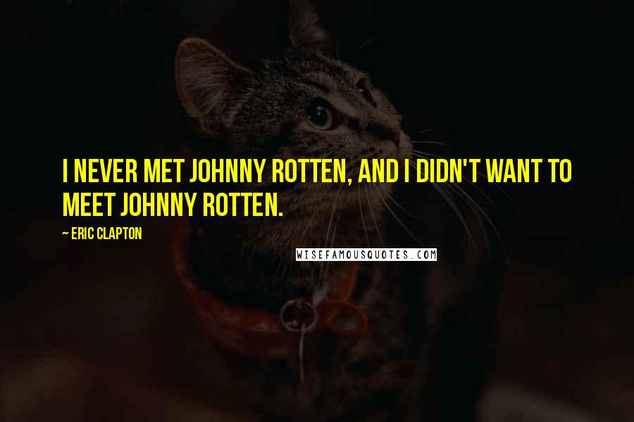 Eric Clapton quotes: I never met Johnny Rotten, and I didn't want to meet Johnny Rotten.