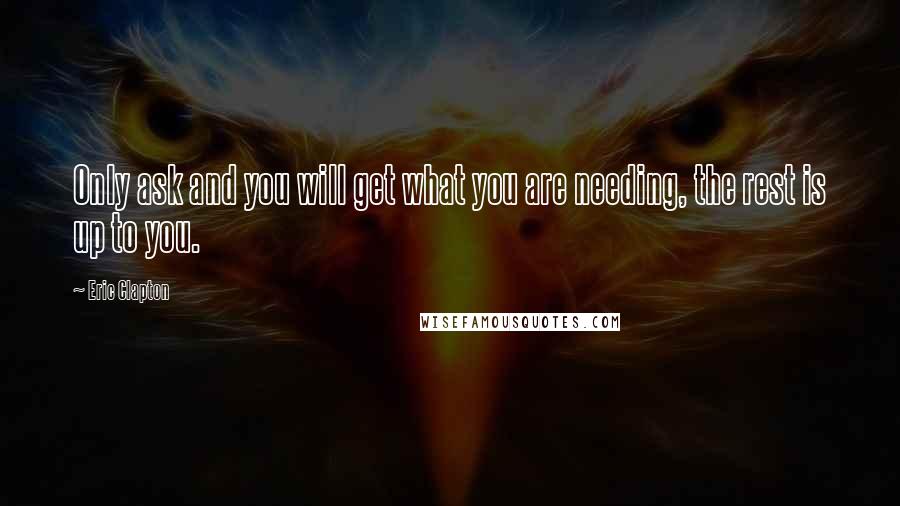 Eric Clapton quotes: Only ask and you will get what you are needing, the rest is up to you.