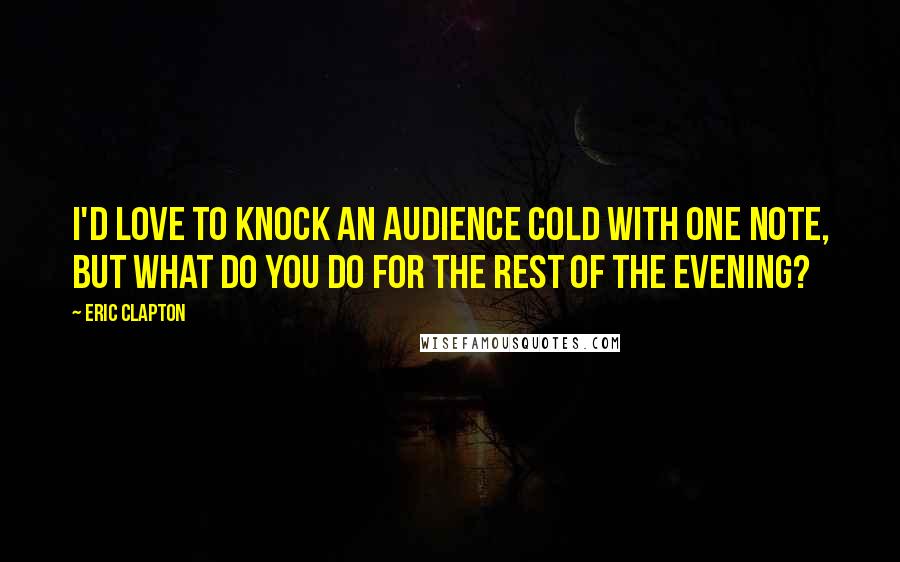 Eric Clapton quotes: I'd love to knock an audience cold with one note, but what do you do for the rest of the evening?