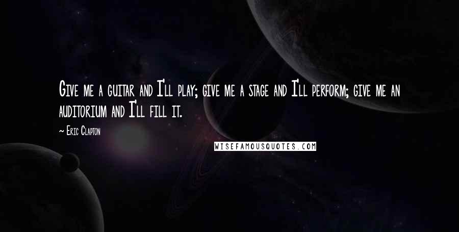 Eric Clapton quotes: Give me a guitar and I'll play; give me a stage and I'll perform; give me an auditorium and I'll fill it.