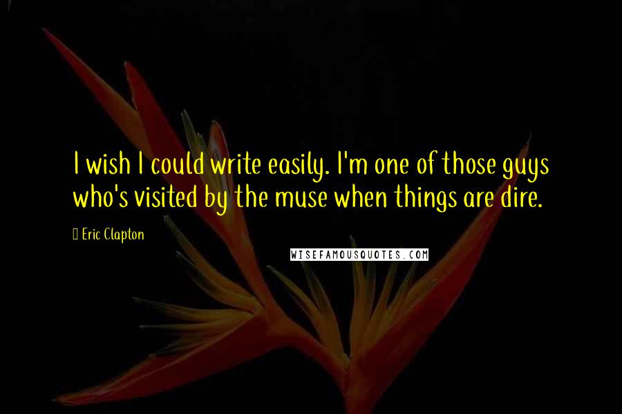 Eric Clapton quotes: I wish I could write easily. I'm one of those guys who's visited by the muse when things are dire.