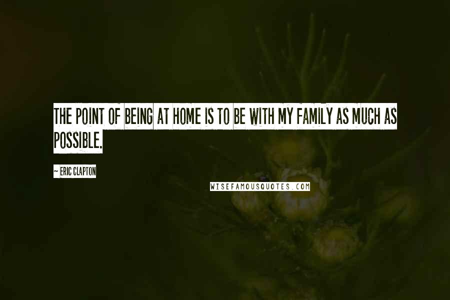 Eric Clapton quotes: The point of being at home is to be with my family as much as possible.