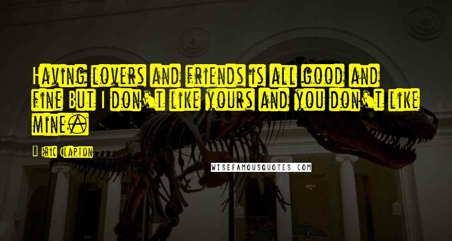 Eric Clapton quotes: Having lovers and friends is all good and fine But I don't like yours and you don't like mine.