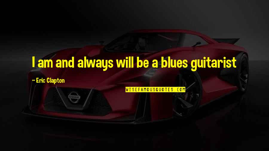 Eric Clapton Quotes By Eric Clapton: I am and always will be a blues Eric Clapton Quotes By Eric Clapton: I am and always will be a blues
