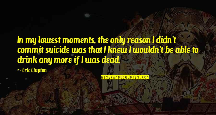 Eric Clapton Quotes By Eric Clapton: In my lowest moments, the only reason I Eric Clapton Quotes By Eric Clapton: In my lowest moments, the only reason I