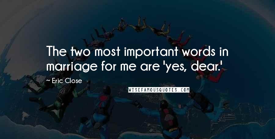 Eric Close quotes: The two most important words in marriage for me are 'yes, dear.'