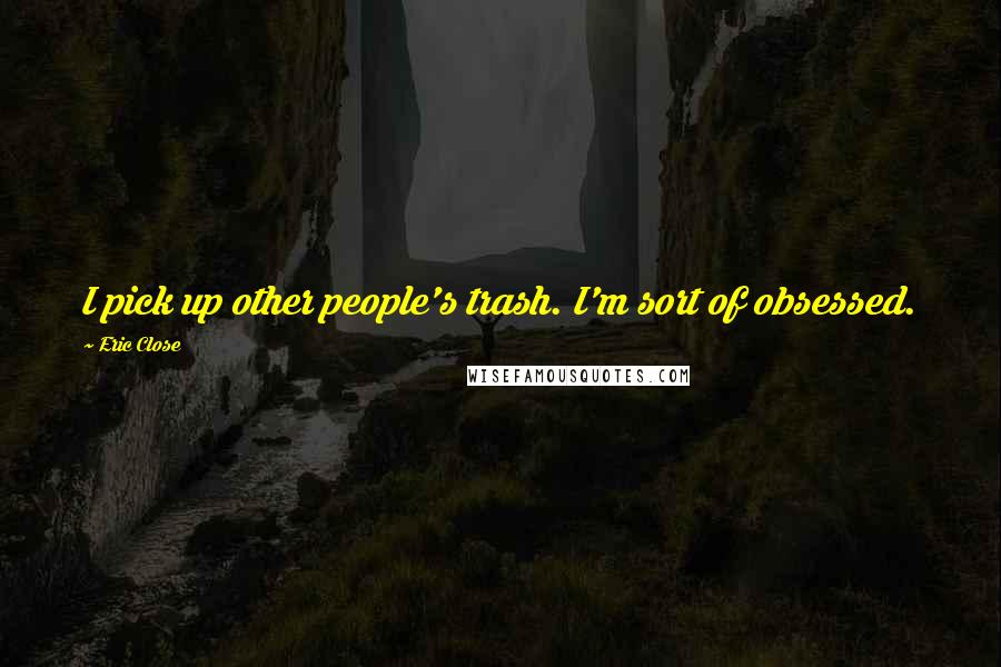 Eric Close quotes: I pick up other people's trash. I'm sort of obsessed.