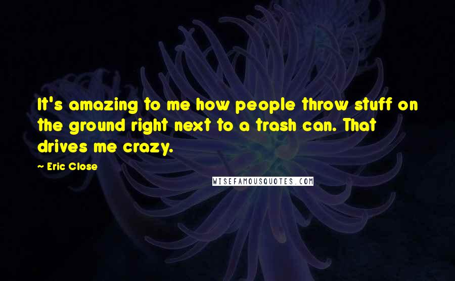 Eric Close quotes: It's amazing to me how people throw stuff on the ground right next to a trash can. That drives me crazy.