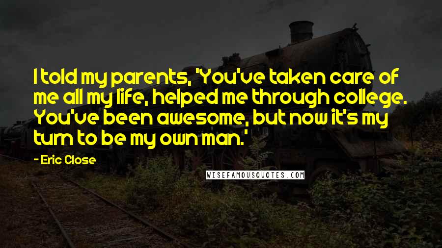 Eric Close quotes: I told my parents, 'You've taken care of me all my life, helped me through college. You've been awesome, but now it's my turn to be my own man.' Eric Close quotes: I told my parents, 'You've taken care of me all my life, helped me through college. You've been awesome, but now it's my turn to be my own man.'