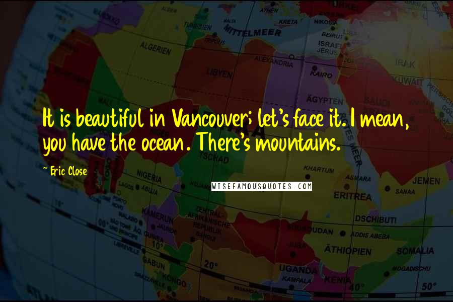 Eric Close quotes: It is beautiful in Vancouver; let's face it. I mean, you have the ocean. There's mountains.