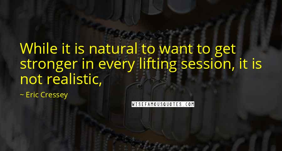 Eric Cressey quotes: While it is natural to want to get stronger in every lifting session, it is not realistic,