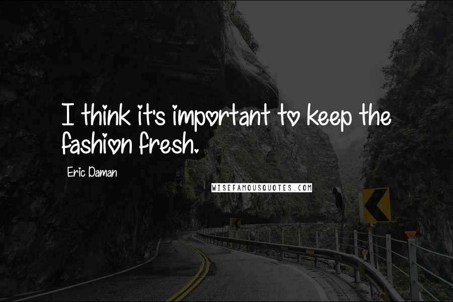 Eric Daman quotes: I think it's important to keep the fashion fresh.