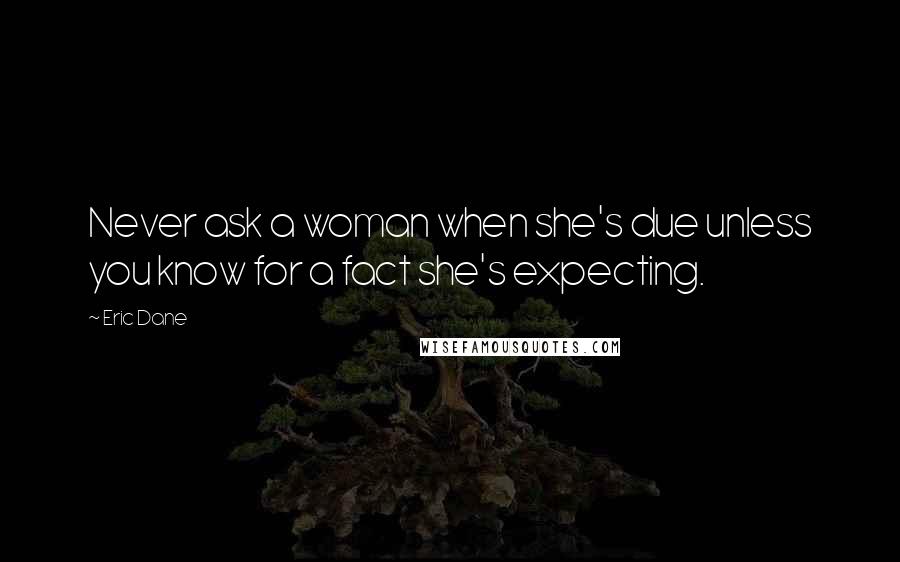 Eric Dane quotes: Never ask a woman when she's due unless you know for a fact she's expecting.