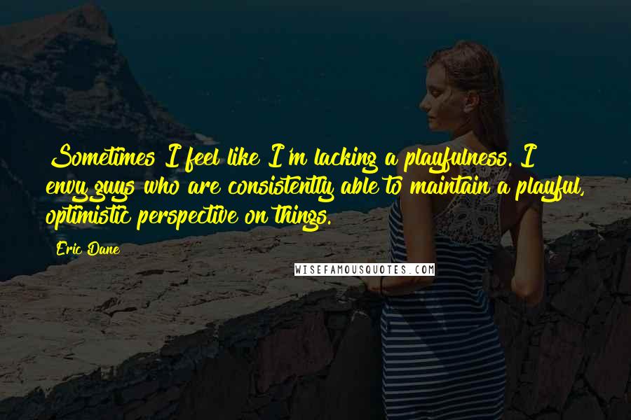 Eric Dane quotes: Sometimes I feel like I'm lacking a playfulness. I envy guys who are consistently able to maintain a playful, optimistic perspective on things. Eric Dane quotes: Sometimes I feel like I'm lacking a playfulness. I envy guys who are consistently able to maintain a playful, optimistic perspective on things.
