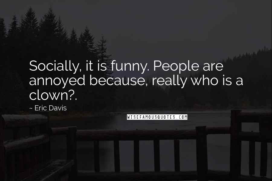 Eric Davis quotes: Socially, it is funny. People are annoyed because, really who is a clown?.