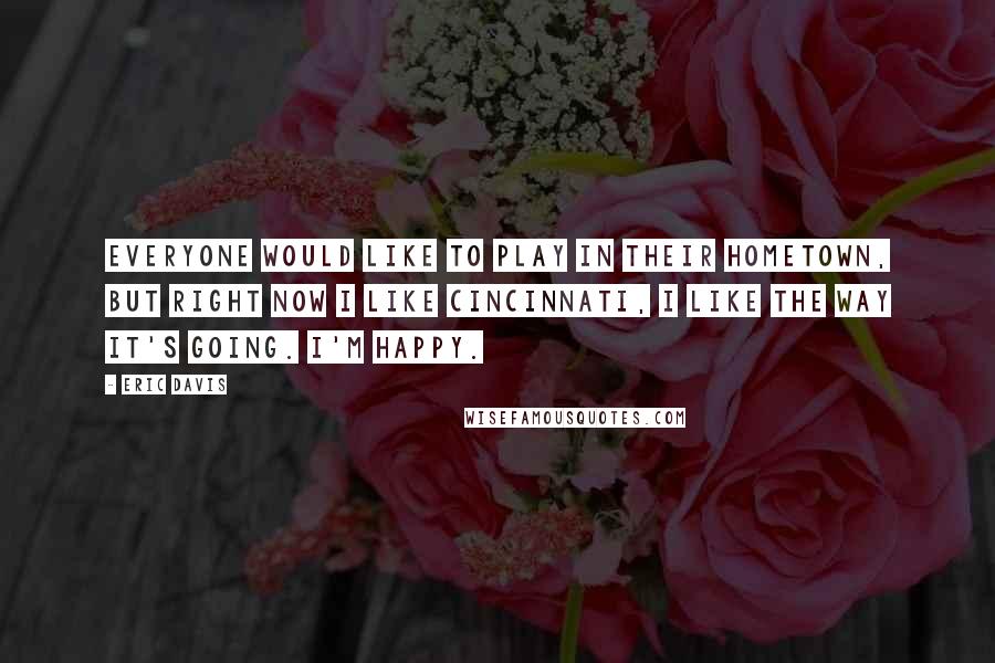 Eric Davis quotes: Everyone would like to play in their hometown, but right now I like Cincinnati, I like the way it's going. I'm happy.