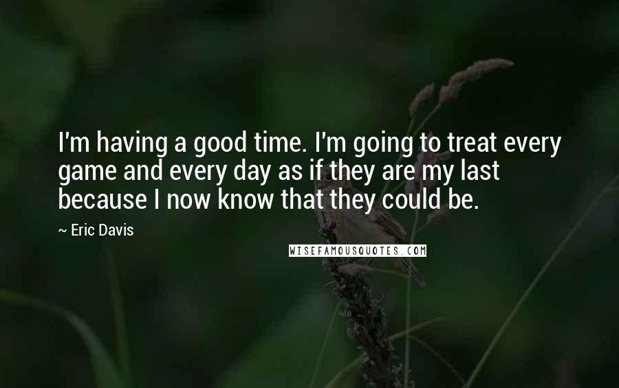 Eric Davis quotes: I'm having a good time. I'm going to treat every game and every day as if they are my last because I now know that they could be.