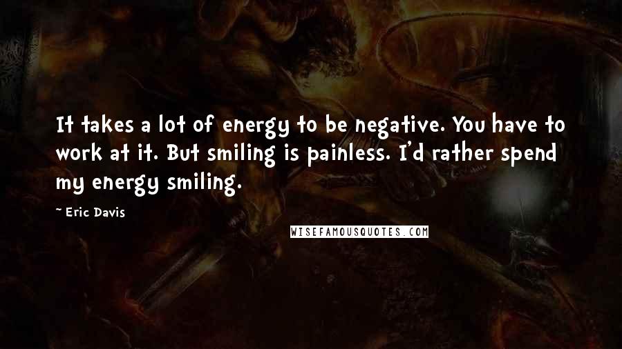 Eric Davis quotes: It takes a lot of energy to be negative. You have to work at it. But smiling is painless. I'd rather spend my energy smiling.