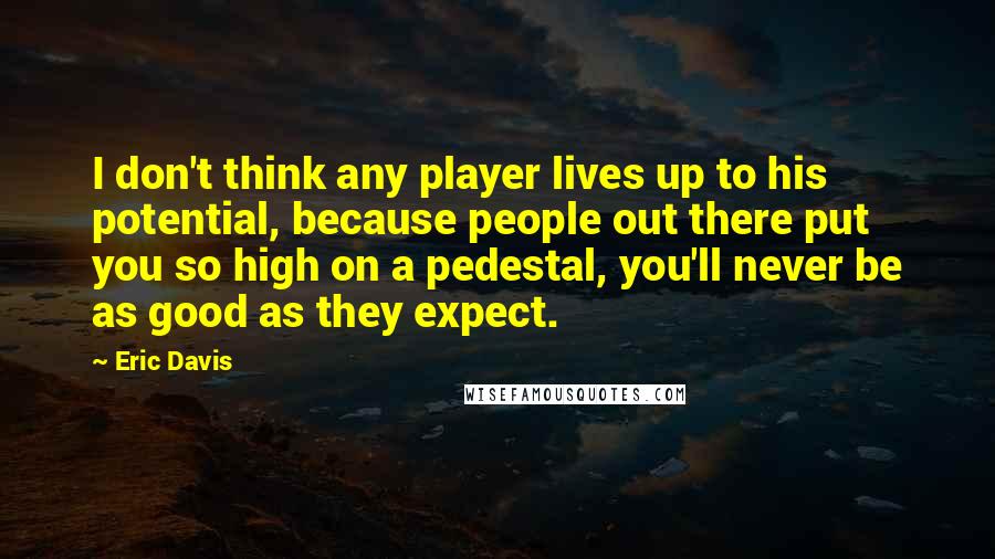 Eric Davis quotes: I don't think any player lives up to his potential, because people out there put you so high on a pedestal, you'll never be as good as they expect.