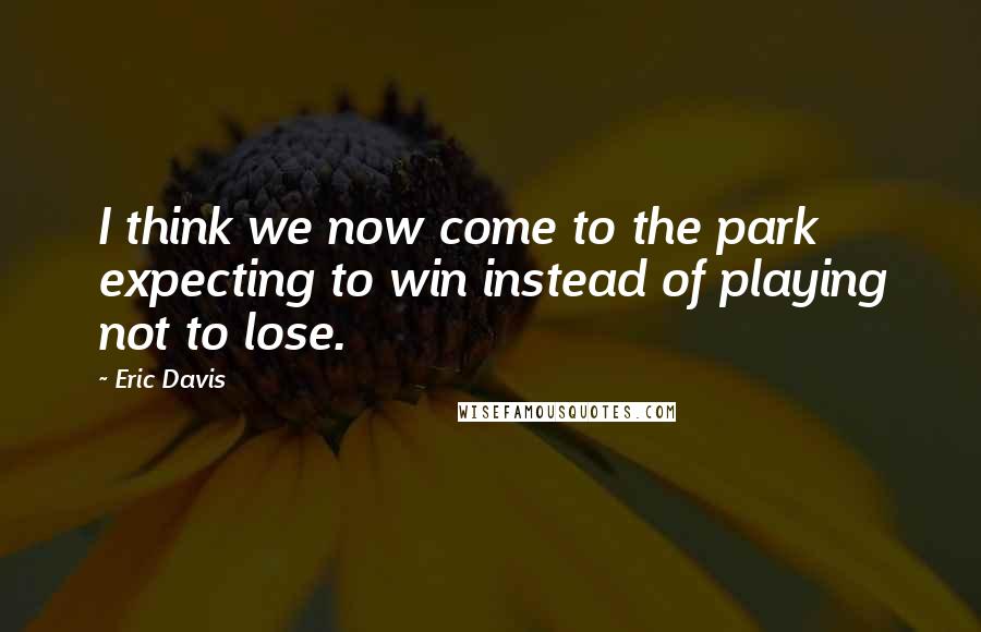 Eric Davis quotes: I think we now come to the park expecting to win instead of playing not to lose.