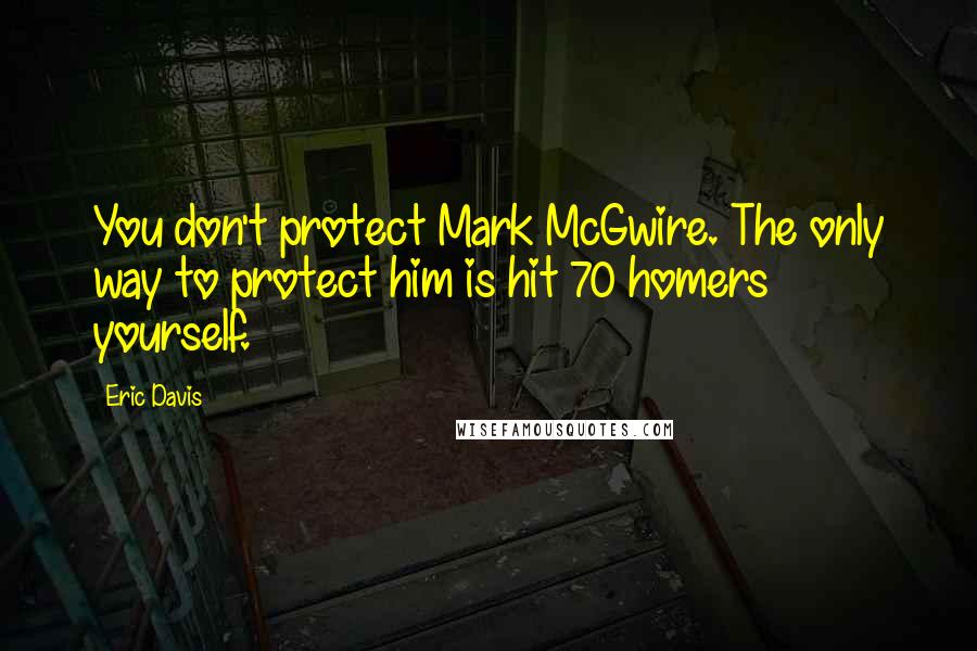 Eric Davis quotes: You don't protect Mark McGwire. The only way to protect him is hit 70 homers yourself.