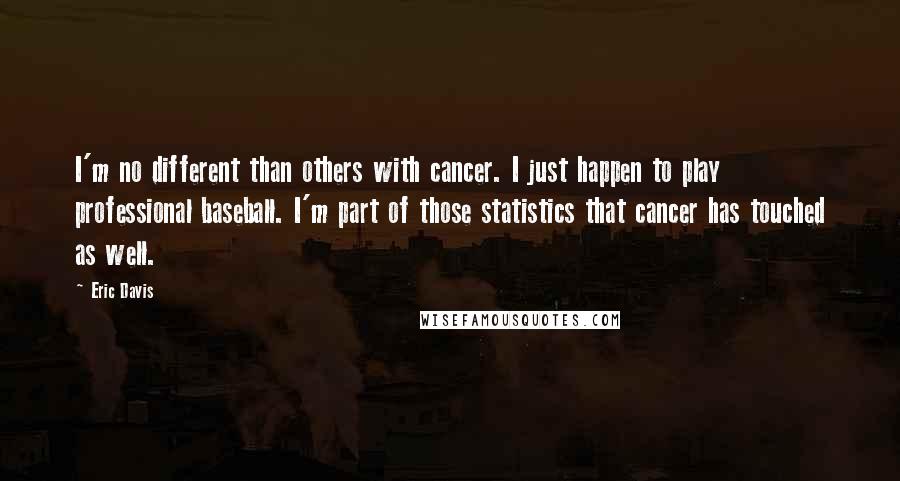 Eric Davis quotes: I'm no different than others with cancer. I just happen to play professional baseball. I'm part of those statistics that cancer has touched as well.